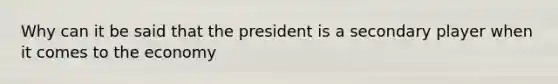 Why can it be said that the president is a secondary player when it comes to the economy