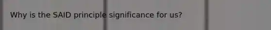 Why is the SAID principle significance for us?