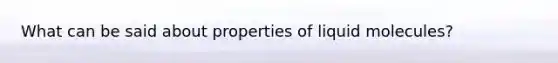 What can be said about properties of liquid molecules?