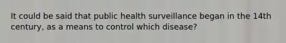 It could be said that public health surveillance began in the 14th century, as a means to control which disease?