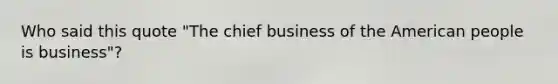 Who said this quote "The chief business of the American people is business"?