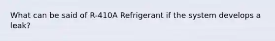 What can be said of R-410A Refrigerant if the system develops a leak?