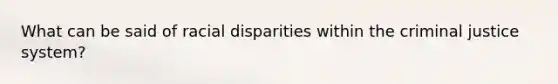 What can be said of racial disparities within the criminal justice system?