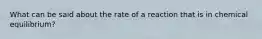 What can be said about the rate of a reaction that is in chemical equilibrium?