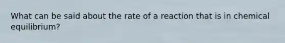 What can be said about the rate of a reaction that is in chemical equilibrium?