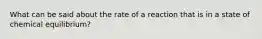 What can be said about the rate of a reaction that is in a state of chemical equilibrium?