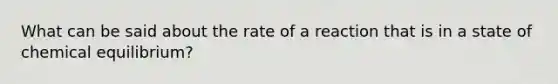 What can be said about the rate of a reaction that is in a state of chemical equilibrium?