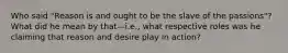 Who said "Reason is and ought to be the slave of the passions"? What did he mean by that—i.e., what respective roles was he claiming that reason and desire play in action?