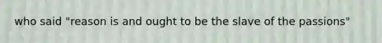 who said "reason is and ought to be the slave of the passions"