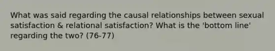 What was said regarding the causal relationships between sexual satisfaction & relational satisfaction? What is the 'bottom line' regarding the two? (76-77)