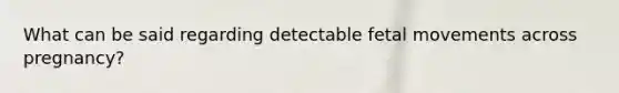 What can be said regarding detectable fetal movements across pregnancy?