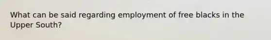 What can be said regarding employment of free blacks in the Upper South?