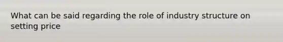 What can be said regarding the role of industry structure on setting price