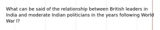 What can be said of the relationship between British leaders in India and moderate Indian politicians in the years following World War I?