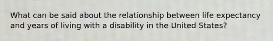 What can be said about the relationship between life expectancy and years of living with a disability in the United States?