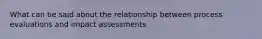 What can be said about the relationship between process evaluations and impact assessments