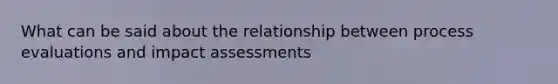 What can be said about the relationship between process evaluations and impact assessments