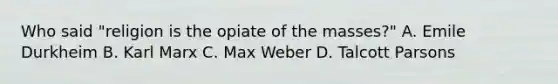 Who said "religion is the opiate of the masses?" A. Emile Durkheim B. Karl Marx C. Max Weber D. Talcott Parsons