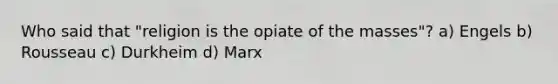 Who said that "religion is the opiate of the masses"? a) Engels b) Rousseau c) Durkheim d) Marx