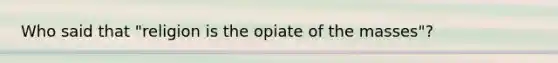 Who said that "religion is the opiate of the masses"?