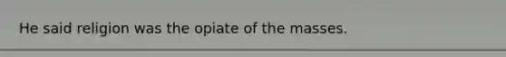 He said religion was the opiate of the masses.