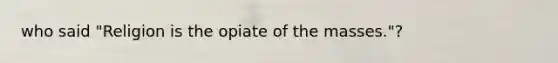 who said "Religion is the opiate of the masses."?