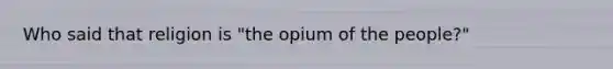 Who said that religion is "the opium of the people?"