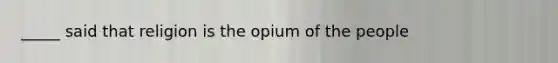 _____ said that religion is the opium of the people