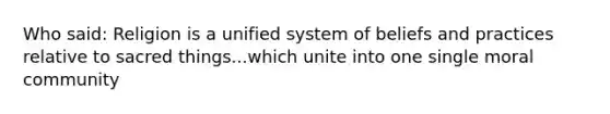 Who said: Religion is a unified system of beliefs and practices relative to sacred things...which unite into one single moral community