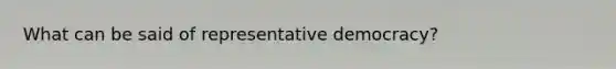 What can be said of representative democracy?