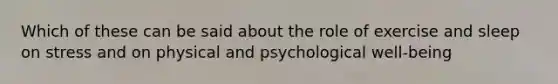 Which of these can be said about the role of exercise and sleep on stress and on physical and psychological well-being