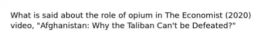 What is said about the role of opium in The Economist (2020) video, "Afghanistan: Why the Taliban Can't be Defeated?"