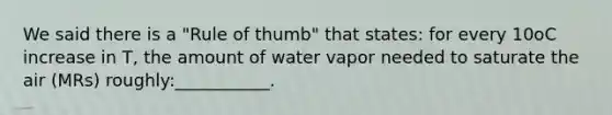 We said there is a "Rule of thumb" that states: for every 10oC increase in T, the amount of water vapor needed to saturate the air (MRs) roughly:___________.