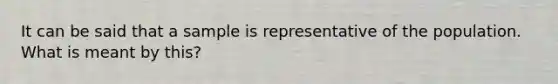 It can be said that a sample is representative of the population. What is meant by​ this?