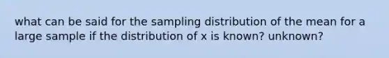 what can be said for the sampling distribution of the mean for a large sample if the distribution of x is known? unknown?