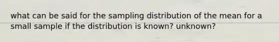 what can be said for the sampling distribution of the mean for a small sample if the distribution is known? unknown?