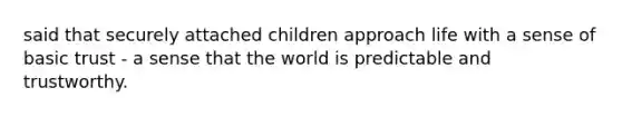 said that securely attached children approach life with a sense of basic trust - a sense that the world is predictable and trustworthy.