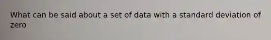 What can be said about a set of data with a <a href='https://www.questionai.com/knowledge/kqGUr1Cldy-standard-deviation' class='anchor-knowledge'>standard deviation</a> of zero