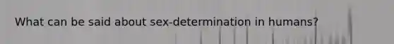 What can be said about sex-determination in humans?