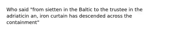 Who said "from sietten in the Baltic to the trustee in the adriaticin an, iron curtain has descended across the containment"