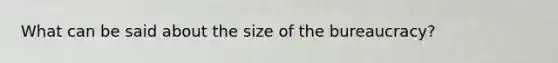 What can be said about the size of the bureaucracy?