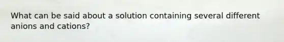 What can be said about a solution containing several different anions and cations?