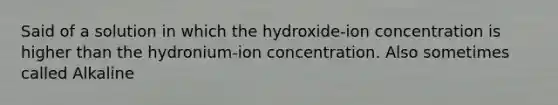 Said of a solution in which the hydroxide-ion concentration is higher than the hydronium-ion concentration. Also sometimes called Alkaline