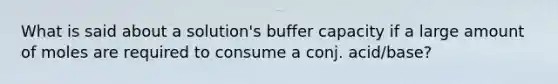 What is said about a solution's buffer capacity if a large amount of moles are required to consume a conj. acid/base?