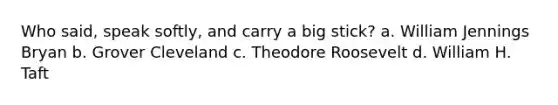 Who said, speak softly, and carry a big stick? a. William Jennings Bryan b. Grover Cleveland c. Theodore Roosevelt d. William H. Taft