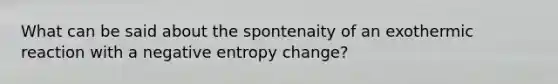 What can be said about the spontenaity of an exothermic reaction with a negative entropy change?