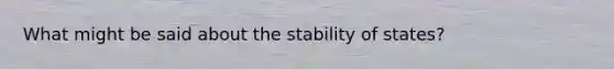 What might be said about the stability of states?