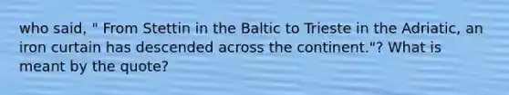 who said, " From Stettin in the Baltic to Trieste in the Adriatic, an iron curtain has descended across the continent."? What is meant by the quote?