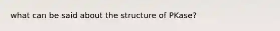 what can be said about the structure of PKase?