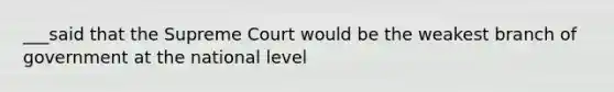 ___said that the Supreme Court would be the weakest branch of government at the national level